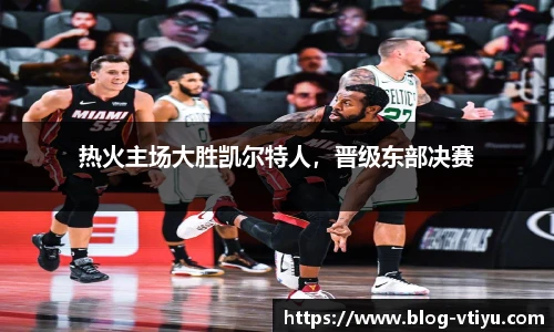 热火主场大胜凯尔特人，晋级东部决赛