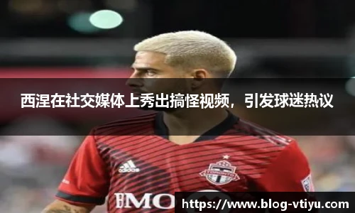 西涅在社交媒体上秀出搞怪视频，引发球迷热议