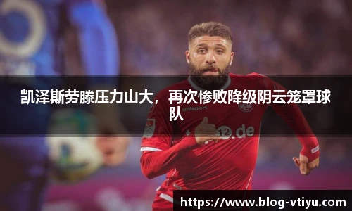 凯泽斯劳滕压力山大，再次惨败降级阴云笼罩球队