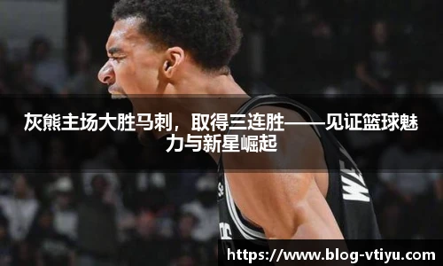 灰熊主场大胜马刺，取得三连胜——见证篮球魅力与新星崛起