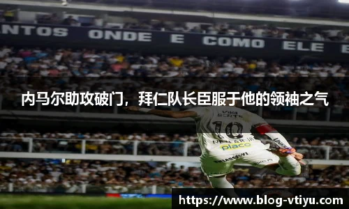 内马尔助攻破门，拜仁队长臣服于他的领袖之气