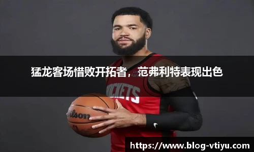 猛龙客场惜败开拓者，范弗利特表现出色