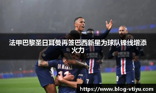 法甲巴黎圣日耳曼再签巴西新星为球队锋线增添火力