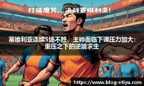 塞维利亚连续5场不胜，主帅面临下课压力加大：重压之下的逆境求生