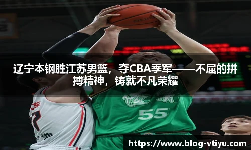 辽宁本钢胜江苏男篮，夺CBA季军——不屈的拼搏精神，铸就不凡荣耀