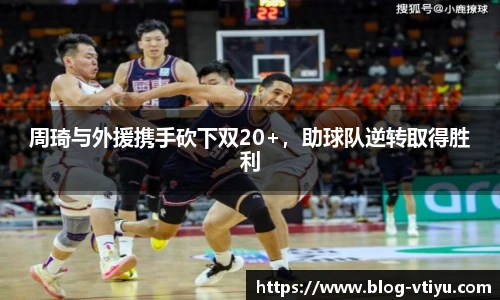 周琦与外援携手砍下双20+，助球队逆转取得胜利
