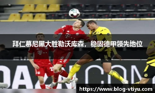 拜仁慕尼黑大胜勒沃库森，稳固德甲领先地位