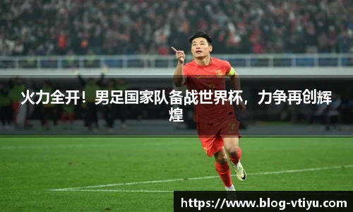火力全开！男足国家队备战世界杯，力争再创辉煌