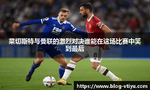 菜切斯特与曼联的激烈对决谁能在这场比赛中笑到最后