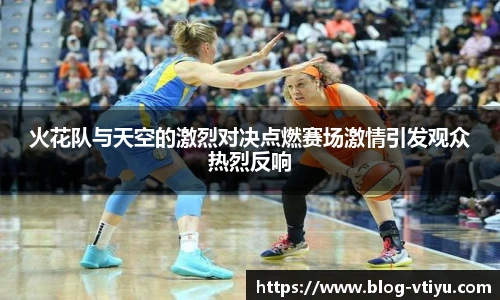 火花队与天空的激烈对决点燃赛场激情引发观众热烈反响