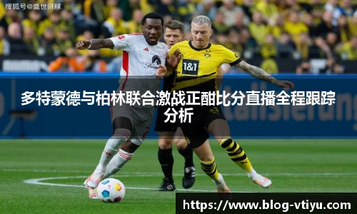 多特蒙德与柏林联合激战正酣比分直播全程跟踪分析