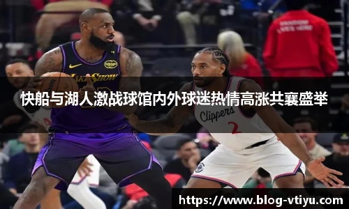 快船与湖人激战球馆内外球迷热情高涨共襄盛举