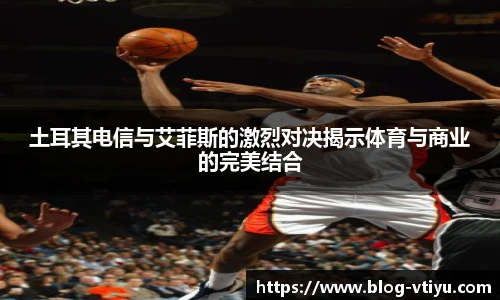 土耳其电信与艾菲斯的激烈对决揭示体育与商业的完美结合
