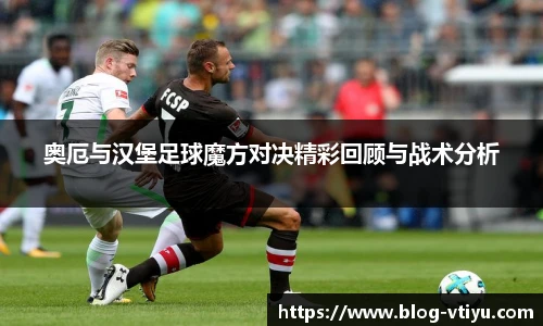 奥厄与汉堡足球魔方对决精彩回顾与战术分析