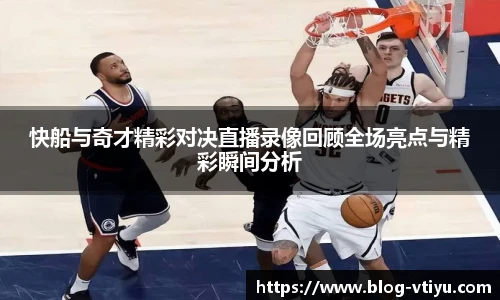 快船与奇才精彩对决直播录像回顾全场亮点与精彩瞬间分析