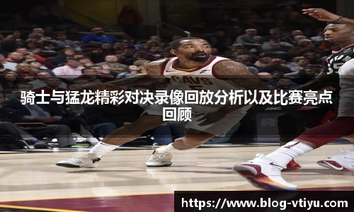 骑士与猛龙精彩对决录像回放分析以及比赛亮点回顾