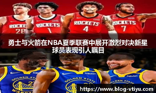 勇士与火箭在NBA夏季联赛中展开激烈对决新星球员表现引人瞩目