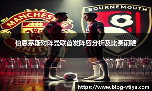 伯恩茅斯对阵曼联首发阵容分析及比赛前瞻