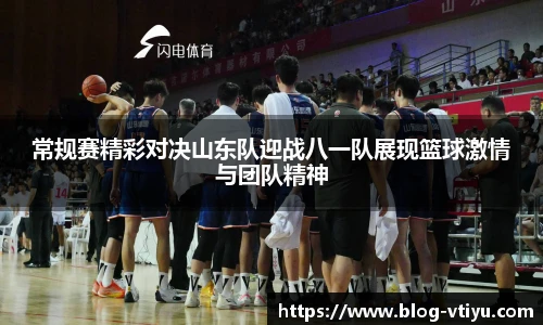 常规赛精彩对决山东队迎战八一队展现篮球激情与团队精神