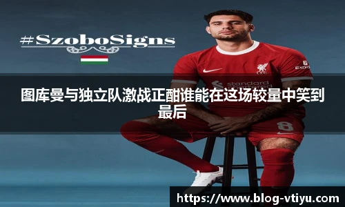 图库曼与独立队激战正酣谁能在这场较量中笑到最后