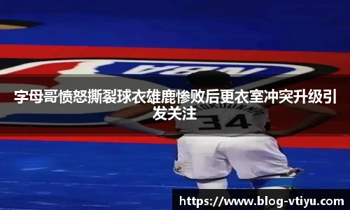 字母哥愤怒撕裂球衣雄鹿惨败后更衣室冲突升级引发关注