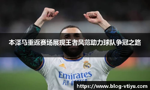 本泽马重返赛场展现王者风范助力球队争冠之路