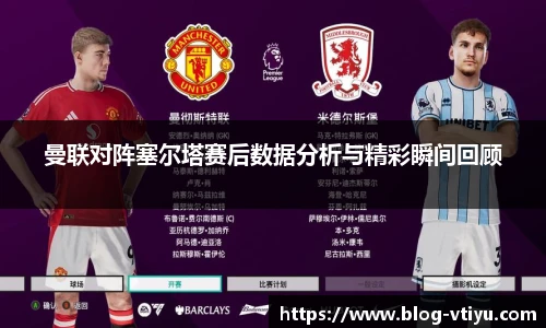 曼联对阵塞尔塔赛后数据分析与精彩瞬间回顾