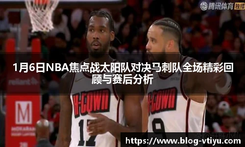 1月6日NBA焦点战太阳队对决马刺队全场精彩回顾与赛后分析