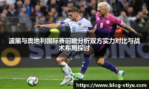 波黑与奥地利国际赛前瞻分析双方实力对比与战术布局探讨